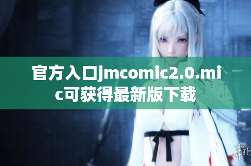 官方入口jmcomic2.0.mic可获得最新版下载