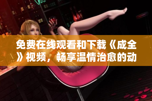 免费在线观看和下载《成全》视频，畅享温情治愈的动人故事