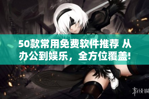 50款常用免费软件推荐 从办公到娱乐，全方位覆盖!