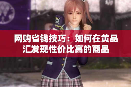 网购省钱技巧：如何在黄品汇发现性价比高的商品