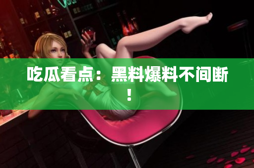吃瓜看点：黑料爆料不间断！