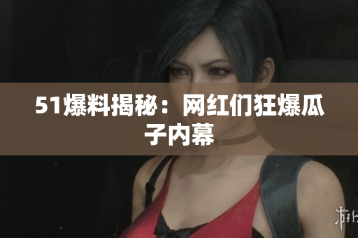 51爆料揭秘：网红们狂爆瓜子内幕
