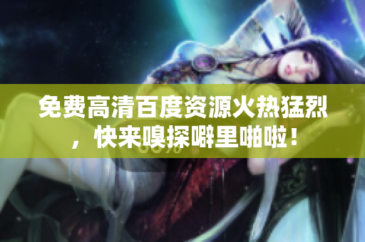 免费高清百度资源火热猛烈，快来嗅探噼里啪啦！