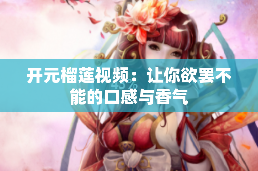 开元榴莲视频：让你欲罢不能的口感与香气