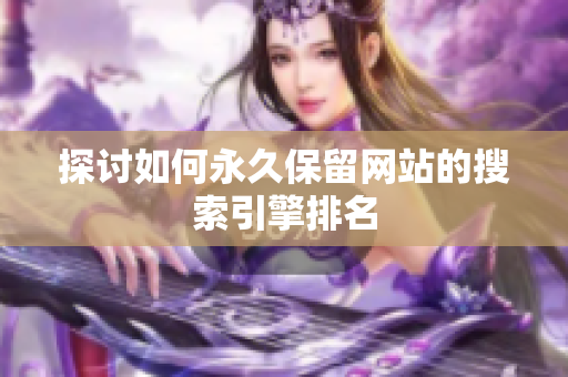 探讨如何永久保留网站的搜索引擎排名
