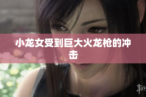 小龙女受到巨大火龙枪的冲击