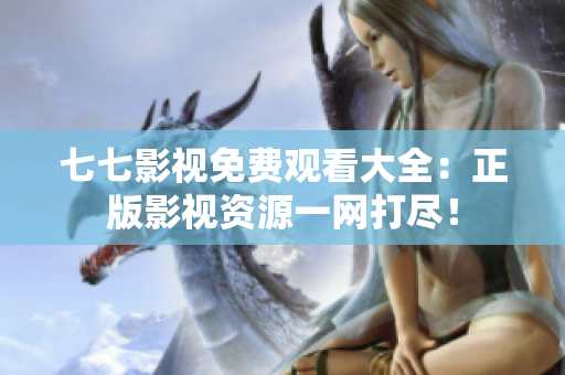 七七影视免费观看大全：正版影视资源一网打尽！