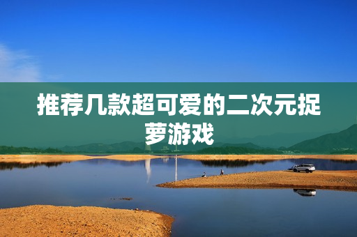 推荐几款超可爱的二次元捉萝游戏