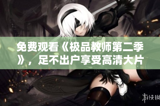 免费观看《极品教师第二季》，足不出户享受高清大片！