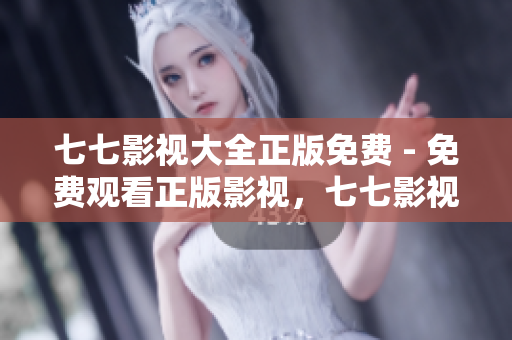 七七影视大全正版免费 - 免费观看正版影视，七七影视大全全方位满足你的需求