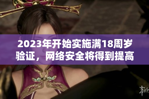 2023年开始实施满18周岁验证，网络安全将得到提高
