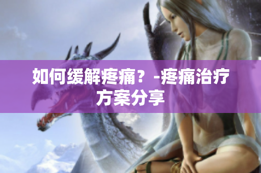 如何缓解疼痛？-疼痛治疗方案分享