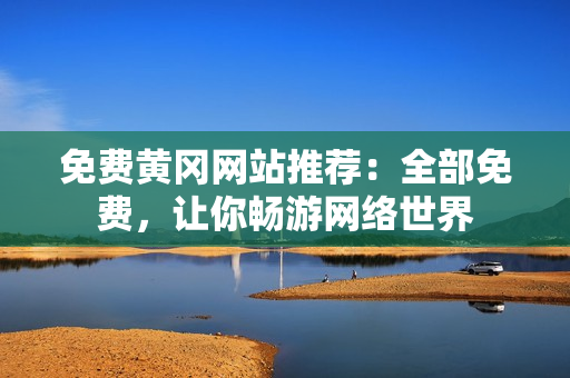 免费黄冈网站推荐：全部免费，让你畅游网络世界
