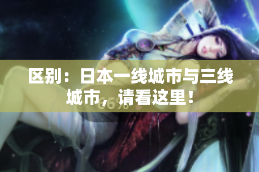 区别：日本一线城市与三线城市，请看这里！