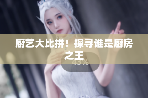 厨艺大比拼！探寻谁是厨房之王