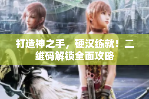 打造神之手，硬汉练就！二维码解锁全面攻略
