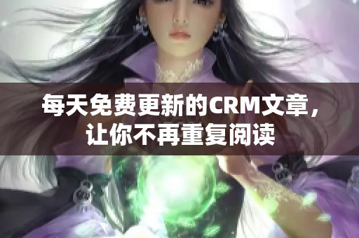 每天免费更新的CRM文章，让你不再重复阅读
