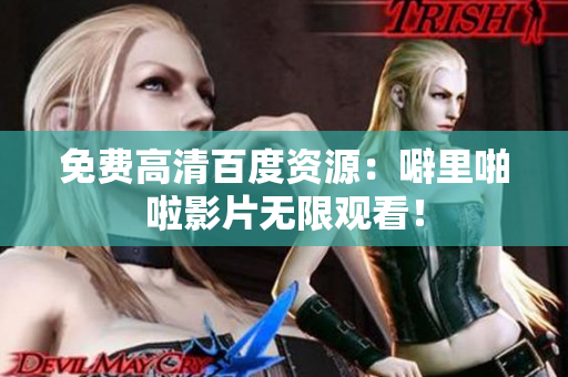 免费高清百度资源：噼里啪啦影片无限观看！