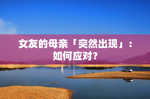 女友的母亲「突然出现」：如何应对？