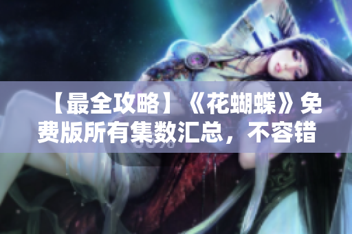 【最全攻略】《花蝴蝶》免费版所有集数汇总，不容错过！