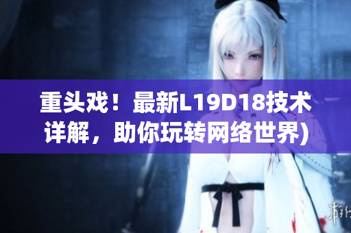 重头戏！最新L19D18技术详解，助你玩转网络世界)