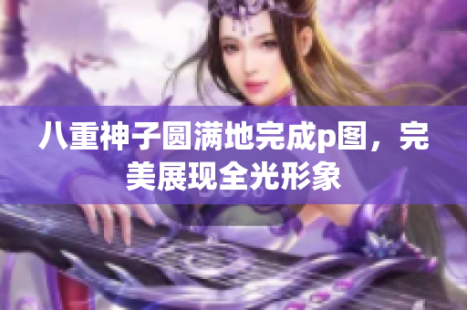 八重神子圆满地完成p图，完美展现全光形象