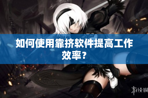 如何使用靠挤软件提高工作效率？