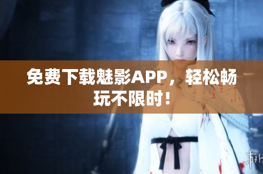 免费下载魅影APP，轻松畅玩不限时！