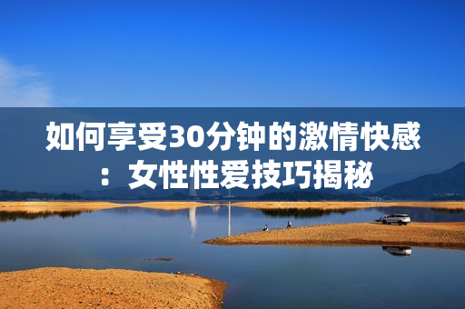 如何享受30分钟的激情快感：女性性爱技巧揭秘