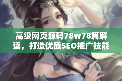 高级网页源码78w78篇解读，打造优质SEO推广技能!