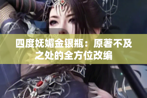 四度妩媚金银瓶：原著不及之处的全方位改编