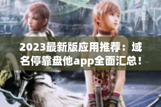 2023最新版应用推荐：域名停靠盘他app全面汇总！
