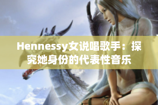 Hennessy女说唱歌手：探究她身份的代表性音乐