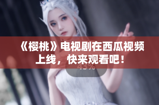 《樱桃》电视剧在西瓜视频上线，快来观看吧！
