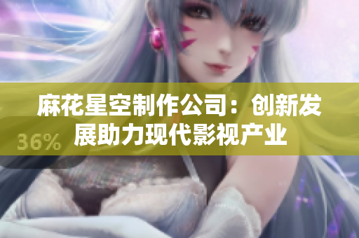 麻花星空制作公司：创新发展助力现代影视产业