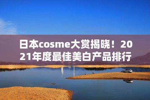 日本cosme大赏揭晓！2021年度最佳美白产品排行