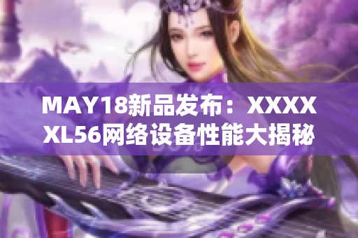 MAY18新品发布：XXXXXL56网络设备性能大揭秘