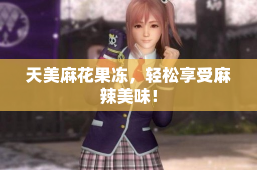 天美麻花果冻，轻松享受麻辣美味！