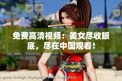 免费高清视频：美女尽收眼底，尽在中国观看！