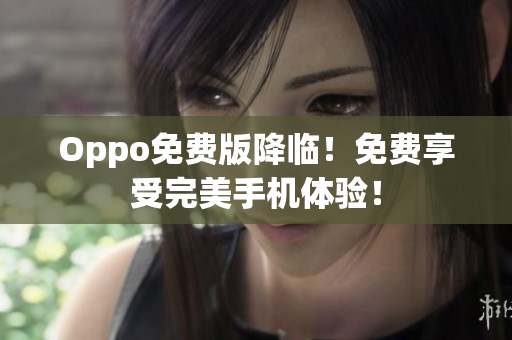 Oppo免费版降临！免费享受完美手机体验！
