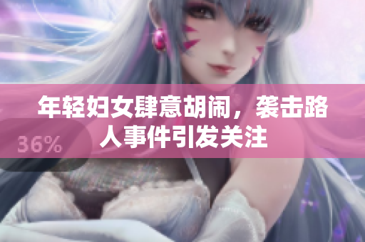 年轻妇女肆意胡闹，袭击路人事件引发关注
