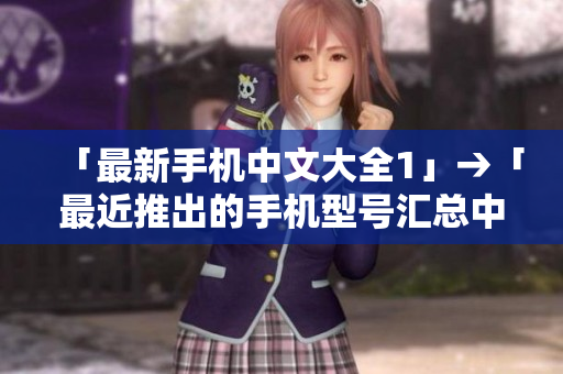 「最新手机中文大全1」→「最近推出的手机型号汇总中文版」