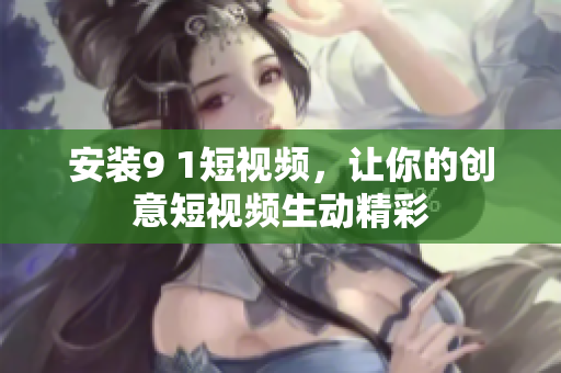 安装9 1短视频，让你的创意短视频生动精彩