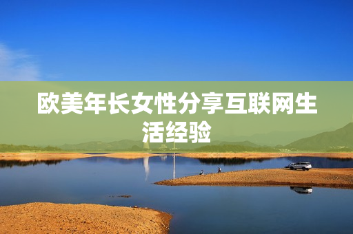 欧美年长女性分享互联网生活经验