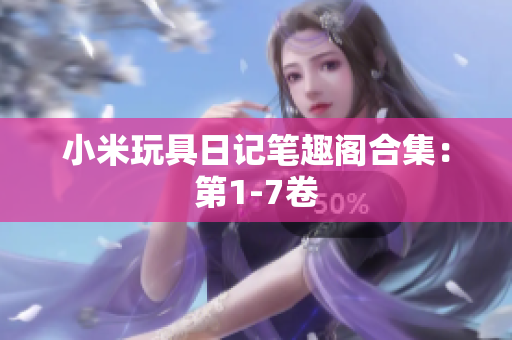 小米玩具日记笔趣阁合集：第1-7卷