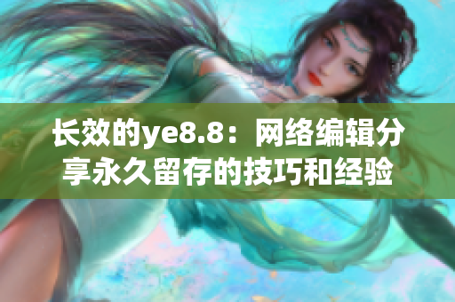 长效的ye8.8：网络编辑分享永久留存的技巧和经验