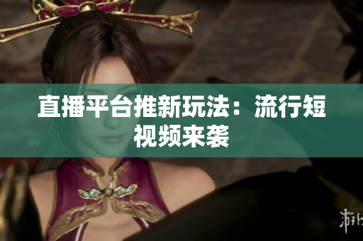 直播平台推新玩法：流行短视频来袭