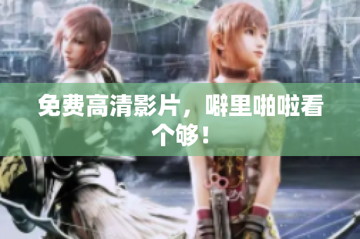 免费高清影片，噼里啪啦看个够！