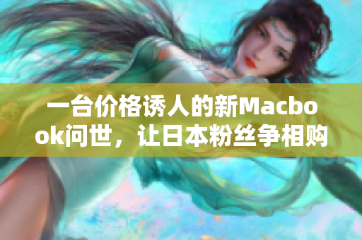 一台价格诱人的新Macbook问世，让日本粉丝争相购买！