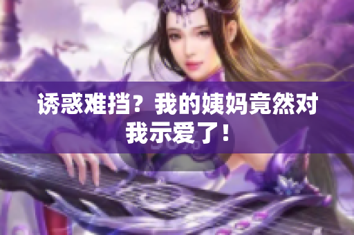 诱惑难挡？我的姨妈竟然对我示爱了！